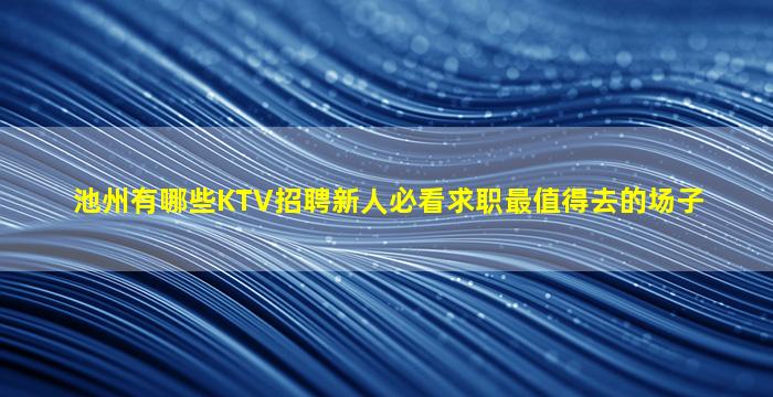池州有哪些KTV招聘新人必看求职最值得去的场子
