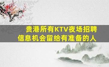 贵港所有KTV夜场招聘信息机会留给有准备的人